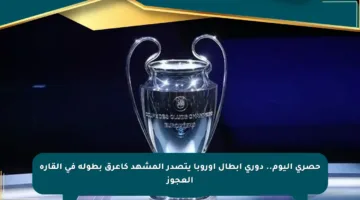 حصري اليوم.. دوري أبطال أوروبا يتصدر المشهد كأعرق بطولة في القارة العجوز